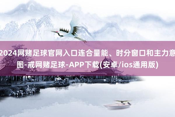 2024网赌足球官网入口连合量能、时分窗口和主力意图-戒网赌足球-APP下载(安卓/ios通用版)