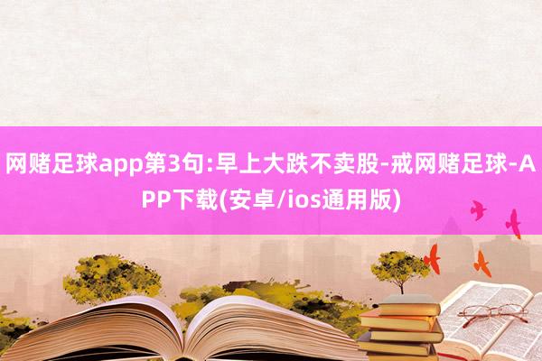 网赌足球app第3句:早上大跌不卖股-戒网赌足球-APP下载(安卓/ios通用版)