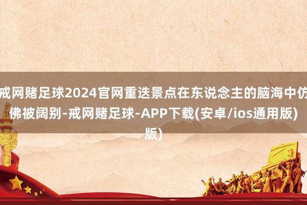 戒网赌足球2024官网重迭景点在东说念主的脑海中仿佛被阔别-戒网赌足球-APP下载(安卓/ios通用版)