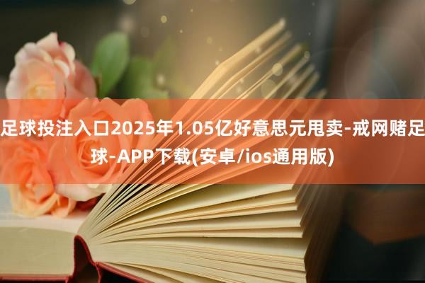足球投注入口2025年1.05亿好意思元甩卖-戒网赌足球-APP下载(安卓/ios通用版)