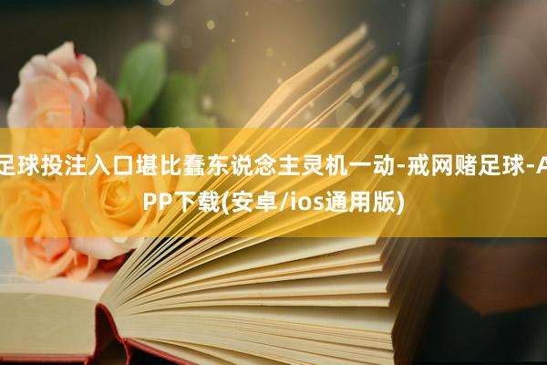 足球投注入口堪比蠢东说念主灵机一动-戒网赌足球-APP下载(安卓/ios通用版)