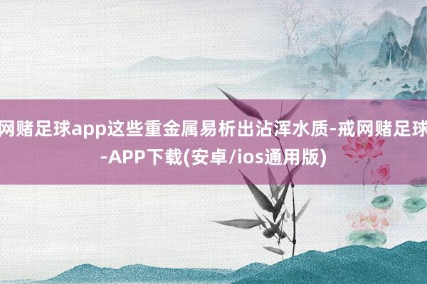 网赌足球app这些重金属易析出沾浑水质-戒网赌足球-APP下载(安卓/ios通用版)