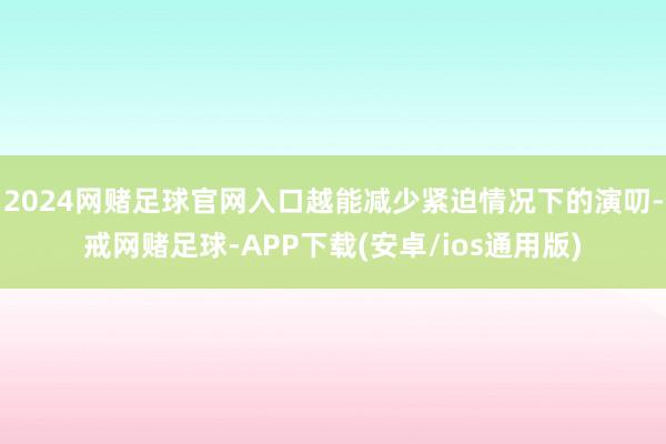 2024网赌足球官网入口越能减少紧迫情况下的演叨-戒网赌足球-APP下载(安卓/ios通用版)