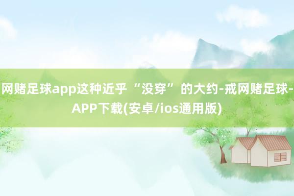 网赌足球app这种近乎 “没穿” 的大约-戒网赌足球-APP下载(安卓/ios通用版)