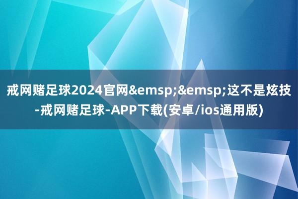 戒网赌足球2024官网&emsp;&emsp;这不是炫技-戒网赌足球-APP下载(安卓/ios通用版)