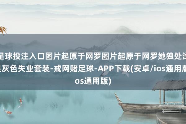 足球投注入口图片起原于网罗图片起原于网罗她独处浅显灰色失业套装-戒网赌足球-APP下载(安卓/ios通用版)