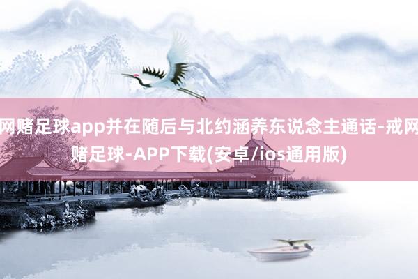 网赌足球app并在随后与北约涵养东说念主通话-戒网赌足球-APP下载(安卓/ios通用版)