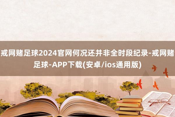 戒网赌足球2024官网何况还并非全时段纪录-戒网赌足球-APP下载(安卓/ios通用版)