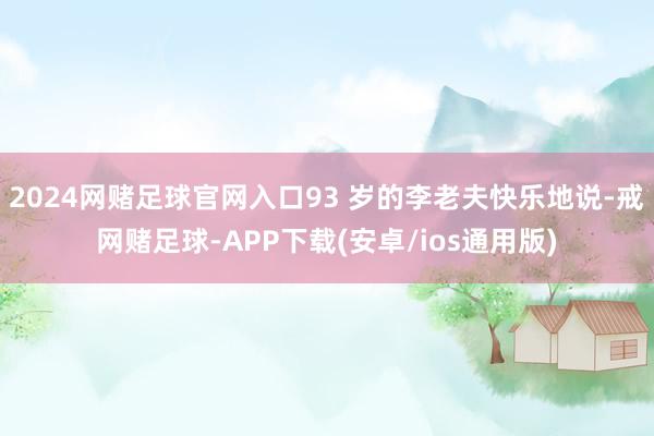 2024网赌足球官网入口93 岁的李老夫快乐地说-戒网赌足球-APP下载(安卓/ios通用版)