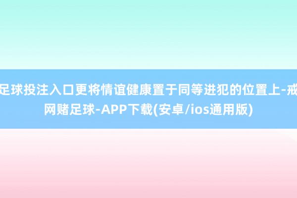 足球投注入口更将情谊健康置于同等进犯的位置上-戒网赌足球-APP下载(安卓/ios通用版)
