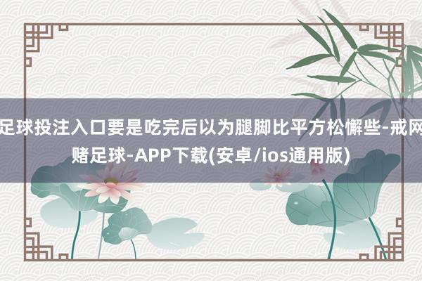 足球投注入口要是吃完后以为腿脚比平方松懈些-戒网赌足球-APP下载(安卓/ios通用版)