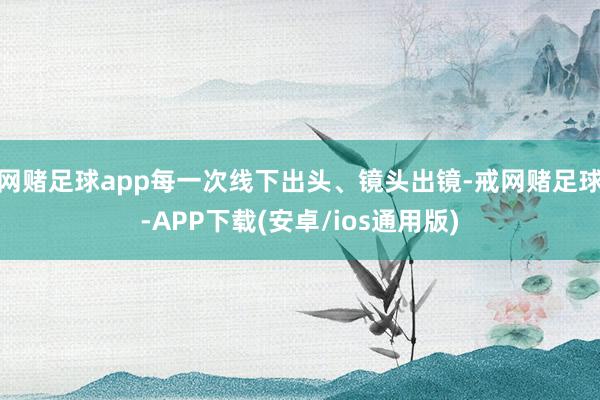 网赌足球app每一次线下出头、镜头出镜-戒网赌足球-APP下载(安卓/ios通用版)