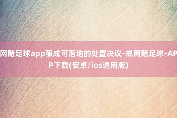 网赌足球app酿成可落地的处置决议-戒网赌足球-APP下载(安卓/ios通用版)
