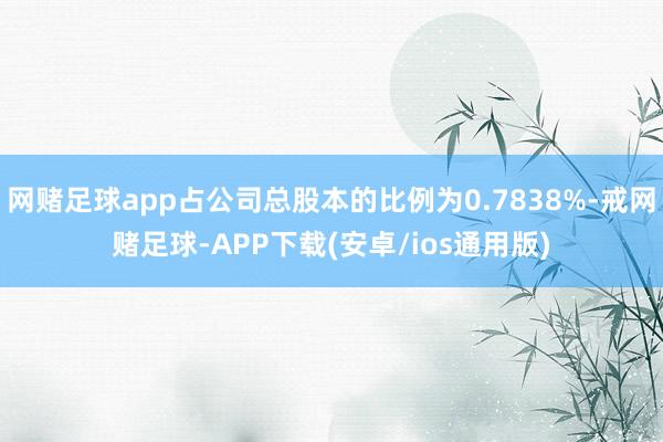 网赌足球app占公司总股本的比例为0.7838%-戒网赌足球-APP下载(安卓/ios通用版)