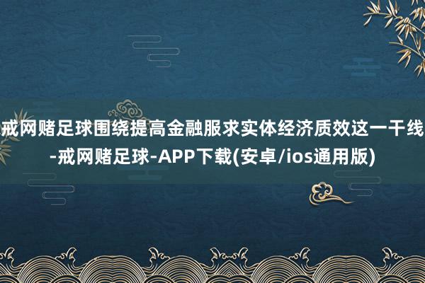 戒网赌足球 围绕提高金融服求实体经济质效这一干线-戒网赌足球-APP下载(安卓/ios通用版)