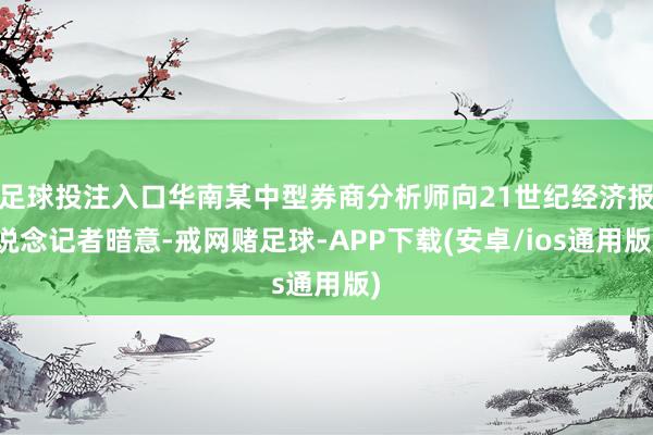 足球投注入口华南某中型券商分析师向21世纪经济报说念记者暗意-戒网赌足球-APP下载(安卓/ios通用版)