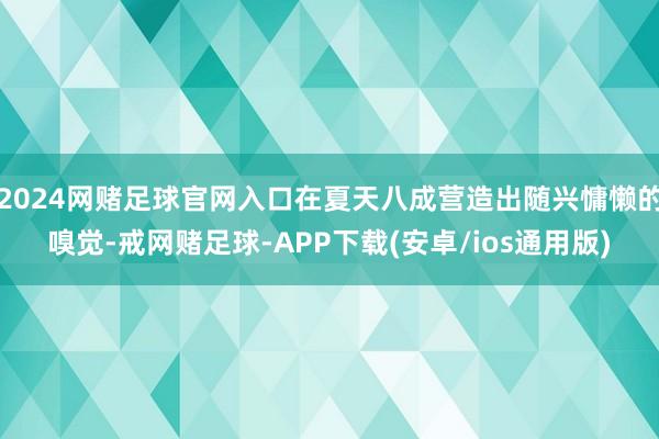 2024网赌足球官网入口在夏天八成营造出随兴慵懒的嗅觉-戒网赌足球-APP下载(安卓/ios通用版)