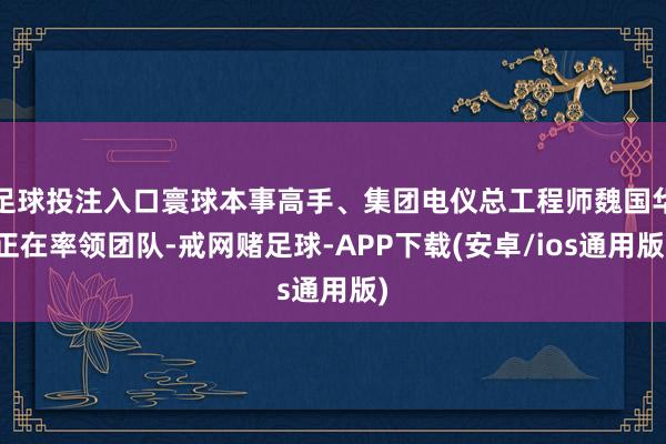 足球投注入口寰球本事高手、集团电仪总工程师魏国华正在率领团队-戒网赌足球-APP下载(安卓/ios通用版)