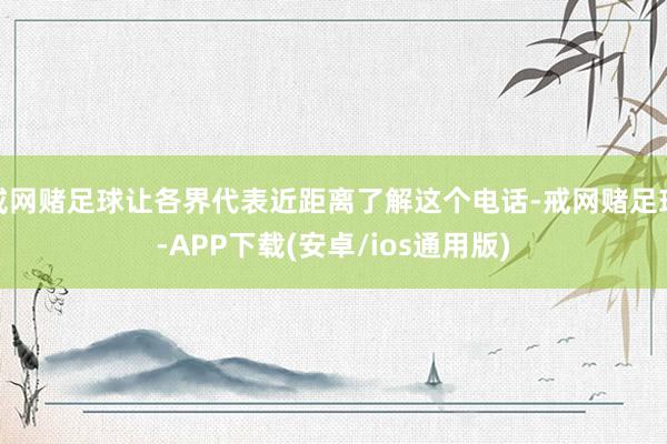 戒网赌足球让各界代表近距离了解这个电话-戒网赌足球-APP下载(安卓/ios通用版)