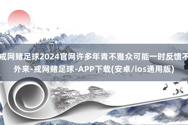 戒网赌足球2024官网许多年青不雅众可能一时反馈不外来-戒网赌足球-APP下载(安卓/ios通用版)