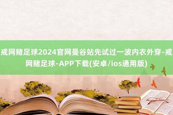 戒网赌足球2024官网曼谷站先试过一波内衣外穿-戒网赌足球-APP下载(安卓/ios通用版)