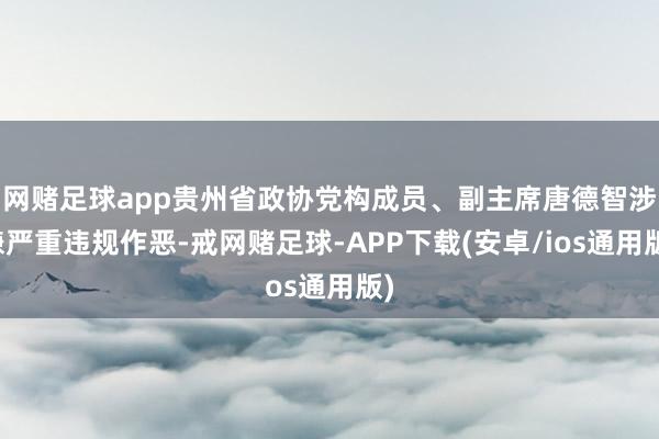 网赌足球app贵州省政协党构成员、副主席唐德智涉嫌严重违规作恶-戒网赌足球-APP下载(安卓/ios通用版)