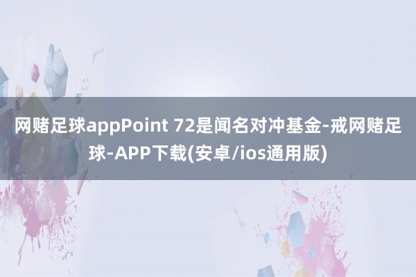 网赌足球app　　Point 72是闻名对冲基金-戒网赌足球-APP下载(安卓/ios通用版)