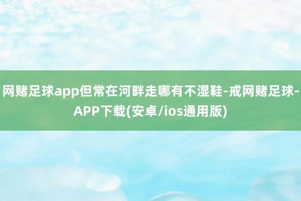 网赌足球app但常在河畔走哪有不湿鞋-戒网赌足球-APP下载(安卓/ios通用版)