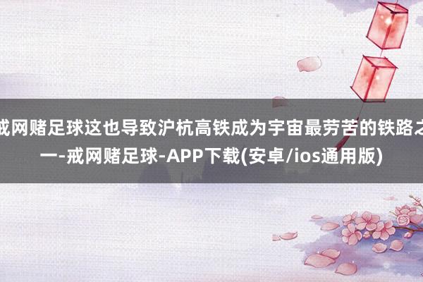 戒网赌足球这也导致沪杭高铁成为宇宙最劳苦的铁路之一-戒网赌足球-APP下载(安卓/ios通用版)