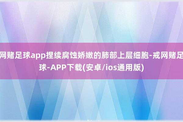 网赌足球app捏续腐蚀娇嫩的肺部上层细胞-戒网赌足球-APP下载(安卓/ios通用版)