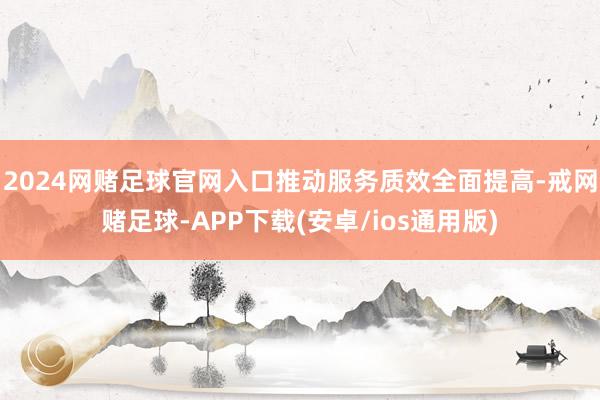 2024网赌足球官网入口推动服务质效全面提高-戒网赌足球-APP下载(安卓/ios通用版)