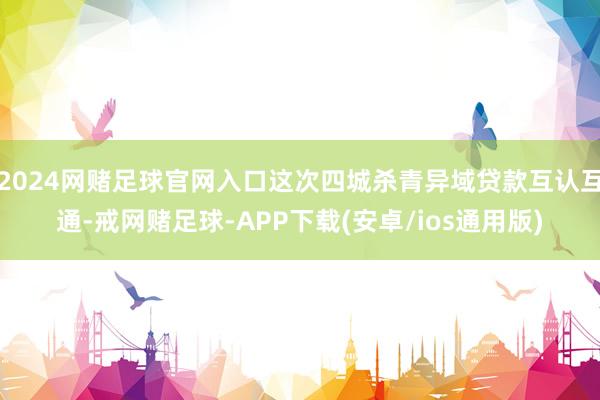 2024网赌足球官网入口这次四城杀青异域贷款互认互通-戒网赌足球-APP下载(安卓/ios通用版)