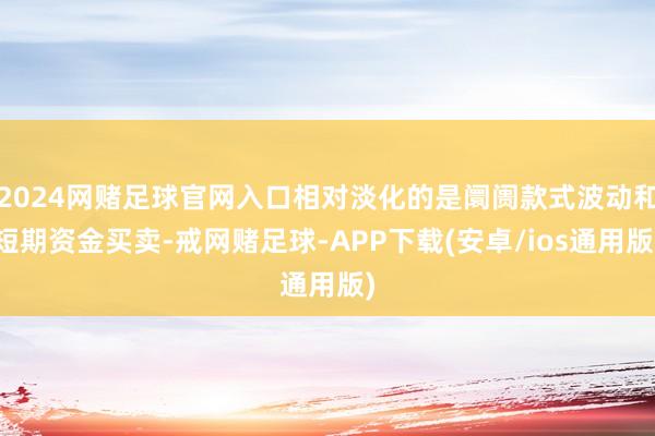 2024网赌足球官网入口相对淡化的是阛阓款式波动和短期资金买卖-戒网赌足球-APP下载(安卓/ios通用版)