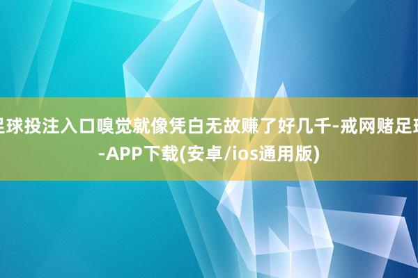 足球投注入口嗅觉就像凭白无故赚了好几千-戒网赌足球-APP下载(安卓/ios通用版)