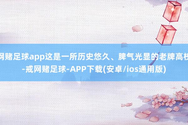 网赌足球app这是一所历史悠久、脾气光显的老牌高校-戒网赌足球-APP下载(安卓/ios通用版)
