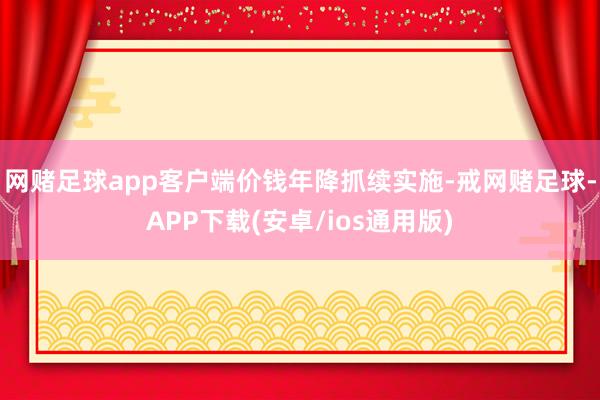 网赌足球app客户端价钱年降抓续实施-戒网赌足球-APP下载(安卓/ios通用版)