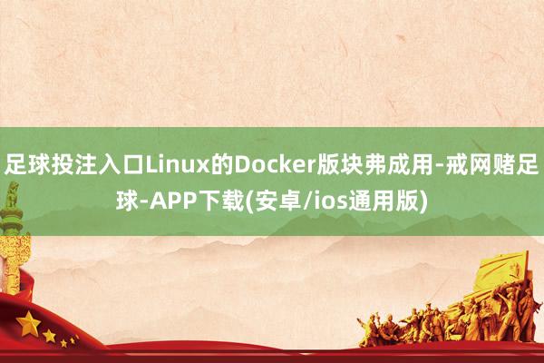 足球投注入口Linux的Docker版块弗成用-戒网赌足球-APP下载(安卓/ios通用版)