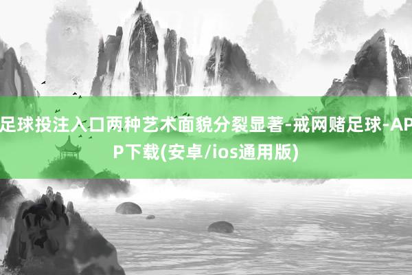 足球投注入口两种艺术面貌分裂显著-戒网赌足球-APP下载(安卓/ios通用版)