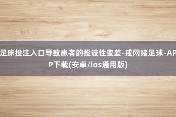足球投注入口导致患者的投诚性变差-戒网赌足球-APP下载(安卓/ios通用版)