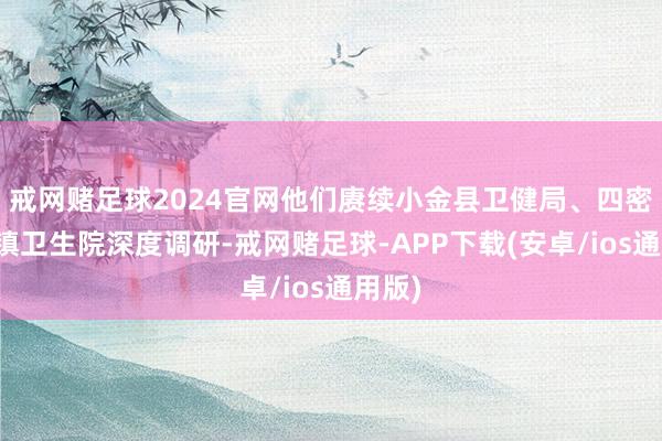 戒网赌足球2024官网他们赓续小金县卫健局、四密斯山镇卫生院深度调研-戒网赌足球-APP下载(安卓/ios通用版)