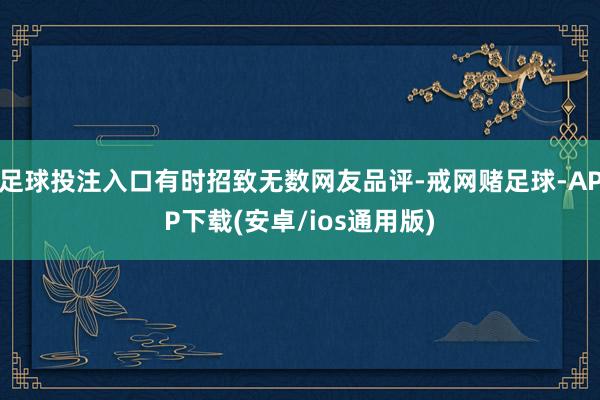 足球投注入口有时招致无数网友品评-戒网赌足球-APP下载(安卓/ios通用版)