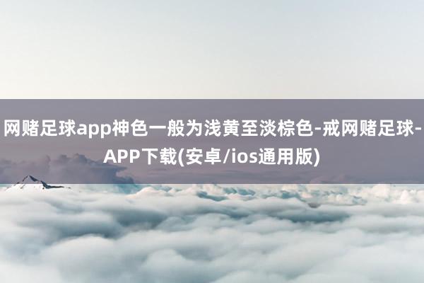 网赌足球app神色一般为浅黄至淡棕色-戒网赌足球-APP下载(安卓/ios通用版)