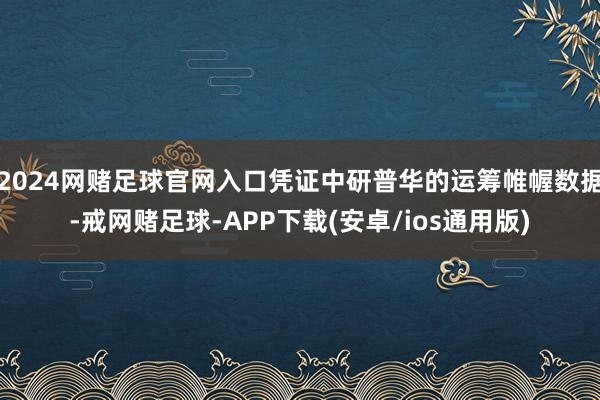 2024网赌足球官网入口凭证中研普华的运筹帷幄数据-戒网赌足球-APP下载(安卓/ios通用版)