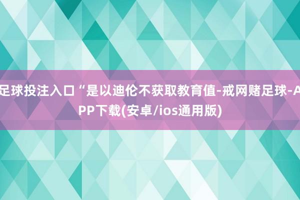足球投注入口“是以迪伦不获取教育值-戒网赌足球-APP下载(安卓/ios通用版)